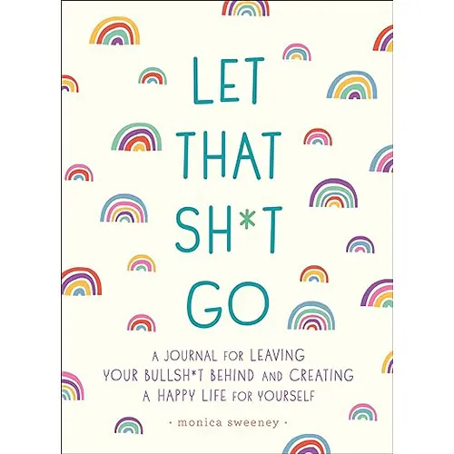 Let That Sh*t Go: A Journal for Leaving Your Bullsh*t Behind and Creating a Happy Life